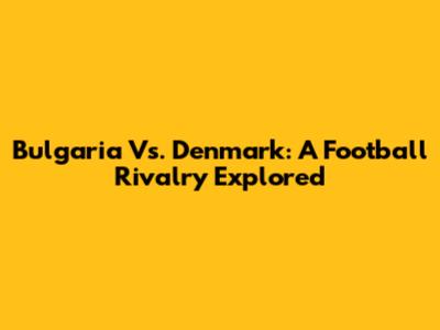 Bulgaria Vs. Denmark: A Football Rivalry Explored
