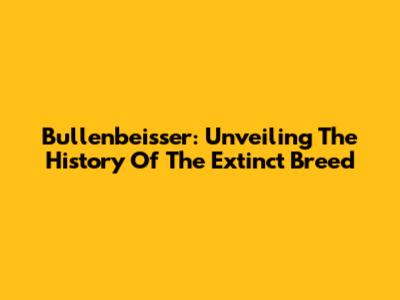 Bullenbeisser: Unveiling The History Of The Extinct Breed