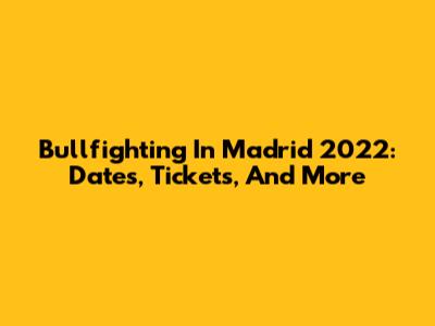 Bullfighting In Madrid 2022: Dates, Tickets, And More