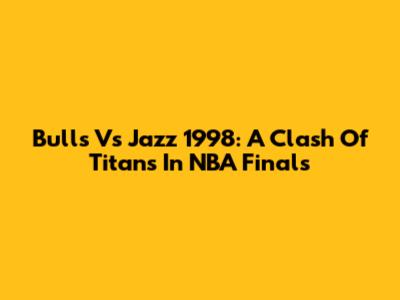 Bulls Vs Jazz 1998: A Clash Of Titans In NBA Finals