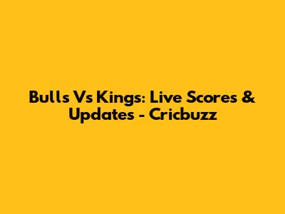 Bulls Vs Kings: Live Scores & Updates - Cricbuzz