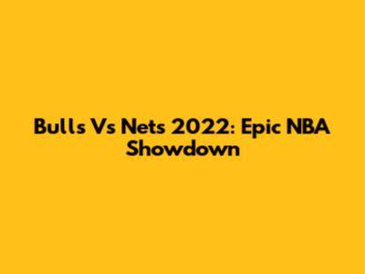 Bulls Vs Nets 2022: Epic NBA Showdown
