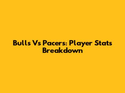Bulls Vs Pacers: Player Stats Breakdown