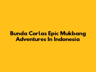 Bunda Corla's Epic Mukbang Adventures In Indonesia