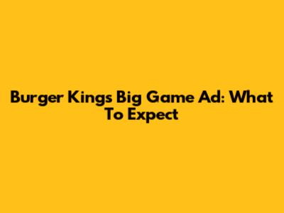 Burger King's Big Game Ad: What To Expect