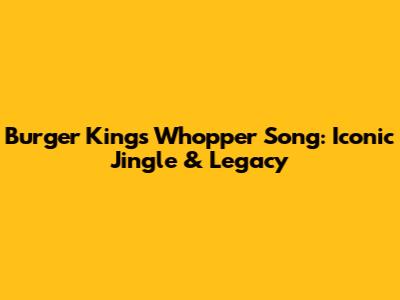 Burger King's Whopper Song: Iconic Jingle & Legacy