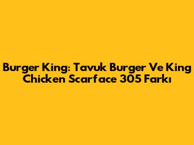 Burger King: Tavuk Burger Ve King Chicken Scarface 305 Farkı