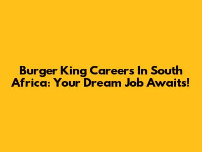 Burger King Careers In South Africa: Your Dream Job Awaits!