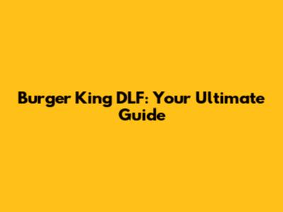 Burger King DLF: Your Ultimate Guide
