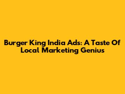 Burger King India Ads: A Taste Of Local Marketing Genius