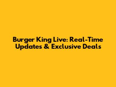 Burger King Live: Real-Time Updates & Exclusive Deals