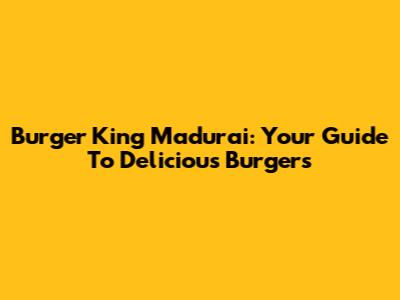Burger King Madurai: Your Guide To Delicious Burgers