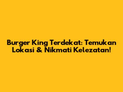 Burger King Terdekat: Temukan Lokasi & Nikmati Kelezatan!