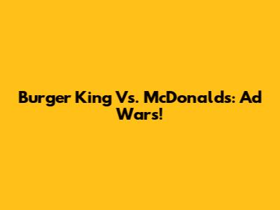 Burger King Vs. McDonald's: Ad Wars!