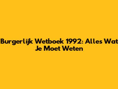 Burgerlijk Wetboek 1992: Alles Wat Je Moet Weten