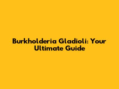 Burkholderia Gladioli: Your Ultimate Guide