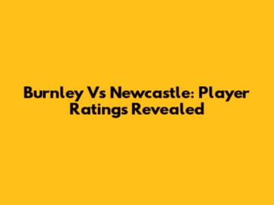 Burnley Vs Newcastle: Player Ratings Revealed