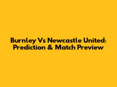 Burnley Vs Newcastle United: Prediction & Match Preview