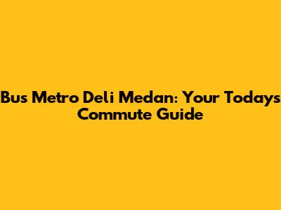 Bus Metro Deli Medan: Your Today's Commute Guide