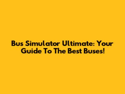 Bus Simulator Ultimate: Your Guide To The Best Buses!
