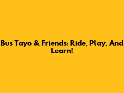 Bus Tayo & Friends: Ride, Play, And Learn!