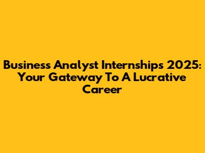 Business Analyst Internships 2025: Your Gateway To A Lucrative Career