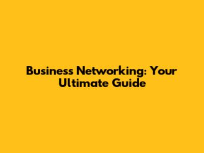 Business Networking: Your Ultimate Guide