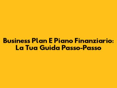 Business Plan E Piano Finanziario: La Tua Guida Passo-Passo