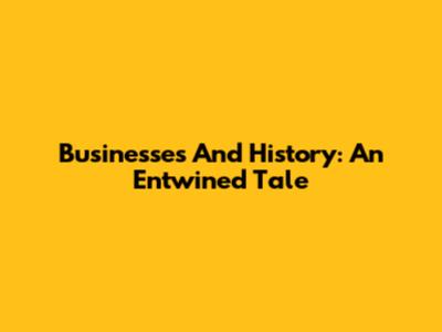 Businesses And History: An Entwined Tale