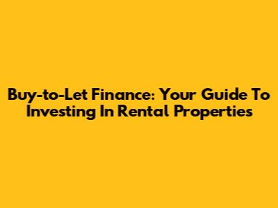Buy-to-Let Finance: Your Guide To Investing In Rental Properties