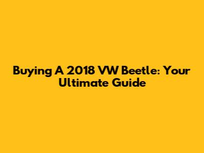 Buying A 2018 VW Beetle: Your Ultimate Guide