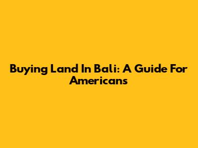 Buying Land In Bali: A Guide For Americans