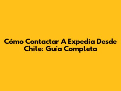 Cómo Contactar A Expedia Desde Chile: Guía Completa