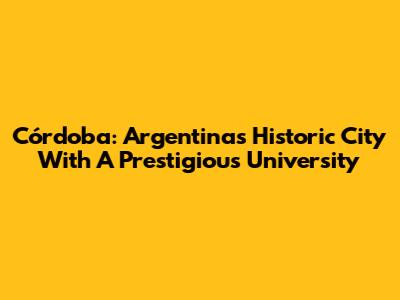 Córdoba: Argentina's Historic City With A Prestigious University