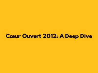 Cœur Ouvert 2012: A Deep Dive
