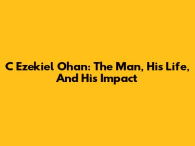 C Ezekiel Ohan: The Man, His Life, And His Impact