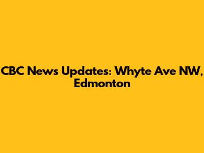 CBC News Updates: Whyte Ave NW, Edmonton