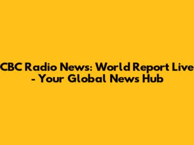 CBC Radio News: World Report Live - Your Global News Hub