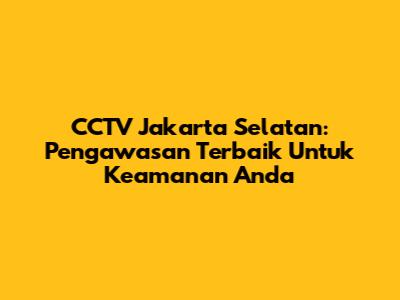 CCTV Jakarta Selatan: Pengawasan Terbaik Untuk Keamanan Anda