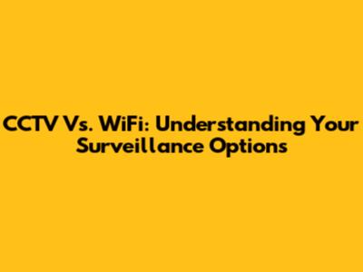 CCTV Vs. WiFi: Understanding Your Surveillance Options