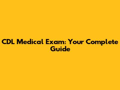 CDL Medical Exam: Your Complete Guide