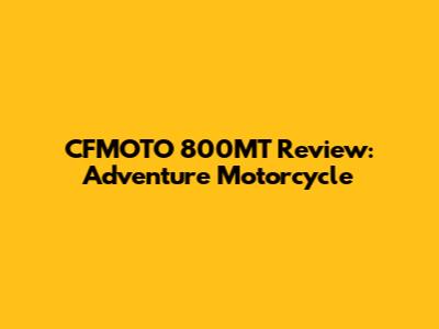 CFMOTO 800MT Review: Adventure Motorcycle