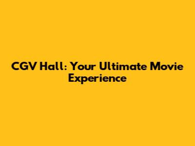 CGV Hall: Your Ultimate Movie Experience