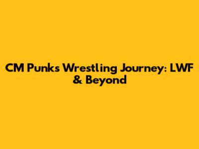 CM Punk's Wrestling Journey: LWF & Beyond