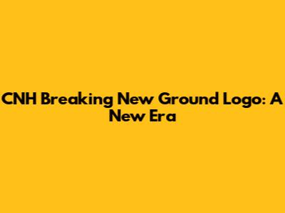 CNH Breaking New Ground Logo: A New Era