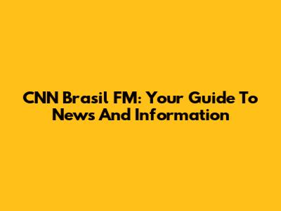 CNN Brasil FM: Your Guide To News And Information