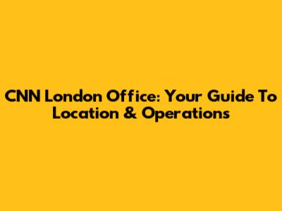 CNN London Office: Your Guide To Location & Operations