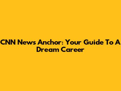 CNN News Anchor: Your Guide To A Dream Career