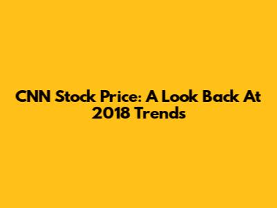 CNN Stock Price: A Look Back At 2018 Trends