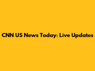 CNN US News Today: Live Updates
